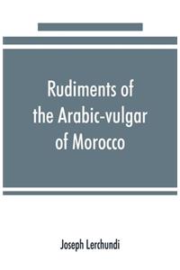 Rudiments of the Arabic-vulgar of Morocco
