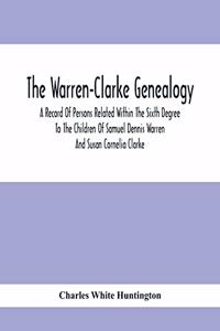 The Warren-Clarke Genealogy; A Record Of Persons Related Within The Sixth Degree To The Children Of Samuel Dennis Warren And Susan Cornelia Clarke
