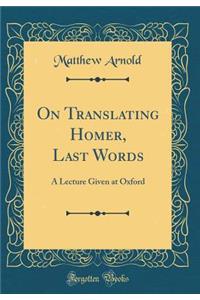 On Translating Homer, Last Words: A Lecture Given at Oxford (Classic Reprint)