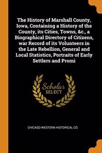 The History of Marshall County, Iowa, Containing a History of the County, its Cities, Towns, &c., a Biographical Directory of Citizens, war Record of its Volunteers in the Late Rebellion, General and Local Statistics, Portraits of Early Settlers an