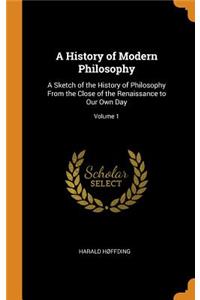 A History of Modern Philosophy: A Sketch of the History of Philosophy from the Close of the Renaissance to Our Own Day; Volume 1