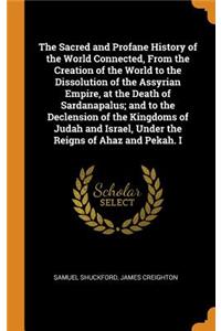 The Sacred and Profane History of the World Connected, from the Creation of the World to the Dissolution of the Assyrian Empire, at the Death of Sardanapalus; And to the Declension of the Kingdoms of Judah and Israel, Under the Reigns of Ahaz and P
