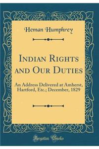 Indian Rights and Our Duties: An Address Delivered at Amherst, Hartford, Etc.; December, 1829 (Classic Reprint)