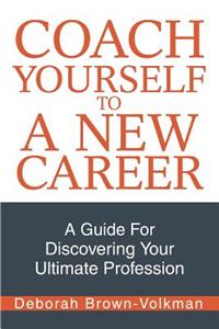 Coach Yourself To A New Career: A Guide For Discovering Your Ultimate Profession