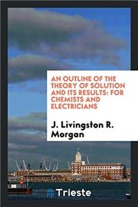 An Outline of the Theory of Solution and Its Results: For Chemists and electricians