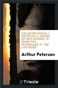 Collected Poems. I. the Divan. II. Songs of New-Sweden. III. Penrhyn's Pilgrimage. IV. the Log-Book