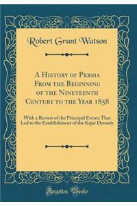 A History of Persia from the Beginning of the Nineteenth Century to the Year 1858: With a Review of the Principal Events That Led to the Establishment of the Kajar Dynasty (Classic Reprint)