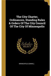 The City Charter, Ordinances, Standing Rules & Orders Of The City Council Of The City Of Minneapolis