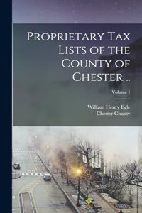 Proprietary Tax Lists of the County of Chester ..; Volume 1