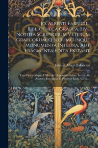Jo. Alberti Fabricii... Bibliotheca Graeca, Sive Notitia Scriptorum Veterum Graecorum, Quorumcunque Monumenta Integra, Aut Fragmenta Edita Exstant