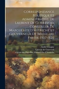 Correspondance Politique Et Administrative De Laurent De Gorrevod, Conseiller De Marguerite D'autriche Et Gouverneur De Bresse. 1re Partie, 1507-1520