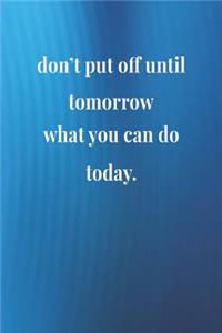 Don't Put Off Until Tomorrow What You Can Do Today.