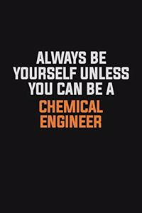 Always Be Yourself Unless You Can Be A Chemical engineer