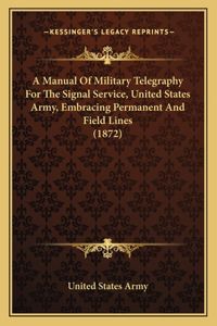 Manual Of Military Telegraphy For The Signal Service, United States Army, Embracing Permanent And Field Lines (1872)