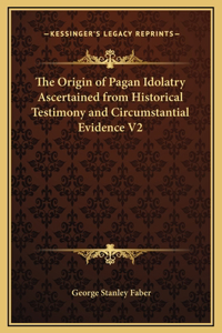 Origin of Pagan Idolatry Ascertained from Historical Testimony and Circumstantial Evidence V2