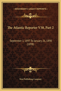 The Atlantic Reporter V38, Part 2: September 1, 1897 To January 26, 1898 (1898)