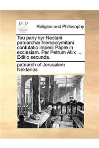 Tou Pany Kyr Nectarii Patriarchae Hierosolymitani Confutatio Imperii Papae in Ecclesiam. Per Petrum Allix ... Editio Secunda.