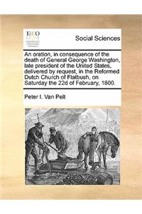 An oration, in consequence of the death of General George Washington, late president of the United States, delivered by request, in the Reformed Dutch Church of Flatbush, on Saturday the 22d of February, 1800.