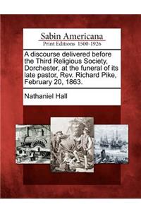 Discourse Delivered Before the Third Religious Society, Dorchester, at the Funeral of Its Late Pastor, Rev. Richard Pike, February 20, 1863.