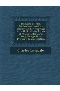 Memoirs of Mrs. Fitzherbert; With an Account of Her Marriage with H. R. H. the Prince of Wales, Afterwards King George IV