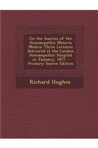 On the Sources of the Hom Opathic Materia Medica: Three Lectures Delivered at the London Hom Opathic Hospital in January, 1877