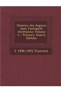 Histoire Des Dogmes Dans L'Antiquite Chretienne Volume 3 (Primary Source)