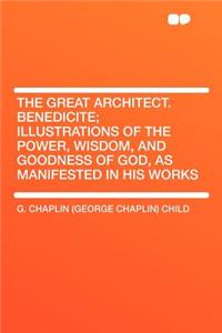 The Great Architect. Benedicite; Illustrations of the Power, Wisdom, and Goodness of God, as Manifested in His Works
