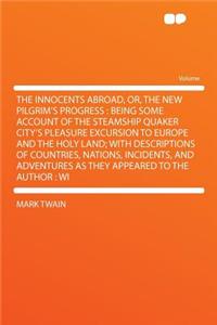 The Innocents Abroad, Or, the New Pilgrim's Progress: Being Some Account of the Steamship Quaker City's Pleasure Excursion to Europe and the Holy Land; With Descriptions of Countries, Nations, Incidents, and Adventures as They Appeared to the Autho