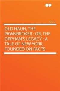 Old Haun, the Pawnbroker: Or, the Orphan's Legacy: A Tale of New York, Founded on Facts