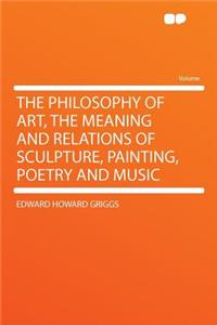 The Philosophy of Art, the Meaning and Relations of Sculpture, Painting, Poetry and Music