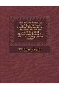Our Federal Union, It Must Be Preserved: Speech of Thomas Swann, Delivered Before the Union League of Philadelphia, March 2D, 1863. - Primary Source E