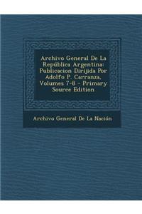 Archivo General de La Republica Argentina: Publicacion Dirijida Por Adolfo P. Carranza, Volumes 7-8 - Primary Source Edition