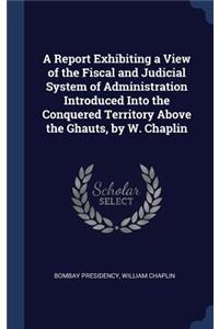 A Report Exhibiting a View of the Fiscal and Judicial System of Administration Introduced Into the Conquered Territory Above the Ghauts, by W. Chaplin