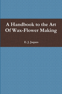 Handbook to the Art Of Wax-Flower Making