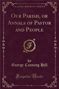 Our Parish, or Annals of Pastor and People (Classic Reprint)