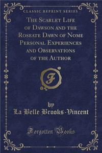 The Scarlet Life of Dawson and the Roseate Dawn of Nome Personal Experiences and Observations of the Author (Classic Reprint)