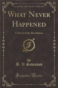What Never Happened: A Novel of the Revolution (Classic Reprint)