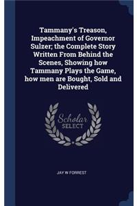 Tammany's Treason, Impeachment of Governor Sulzer; the Complete Story Written From Behind the Scenes, Showing how Tammany Plays the Game, how men are Bought, Sold and Delivered