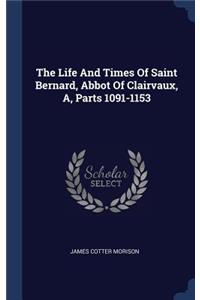 The Life And Times Of Saint Bernard, Abbot Of Clairvaux, A, Parts 1091-1153