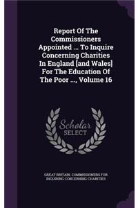 Report of the Commissioners Appointed ... to Inquire Concerning Charities in England [And Wales] for the Education of the Poor ..., Volume 16