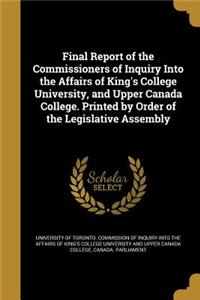 Final Report of the Commissioners of Inquiry Into the Affairs of King's College University, and Upper Canada College. Printed by Order of the Legislative Assembly