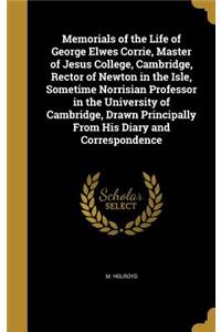 Memorials of the Life of George Elwes Corrie, Master of Jesus College, Cambridge, Rector of Newton in the Isle, Sometime Norrisian Professor in the University of Cambridge, Drawn Principally From His Diary and Correspondence