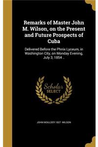 Remarks of Master John M. Wilson, on the Present and Future Prospects of Cuba: Delivered Before the Phnix Lyceum, in Washington City, on Monday Evening, July 3, 1854 ..