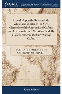 Remarks Upon the Reverend Mr. Whitefield's Letter to the Vice-Chancellor of the University of Oxford; in a Letter to the Rev. Mr. Whitefield. By a Late Member of the University of Oxford