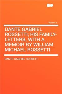 Dante Gabriel Rossetti; His Family-Letters, with a Memoir by William Michael Rossetti Volume 1