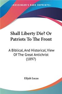 Shall Liberty Die? Or Patriots To The Front