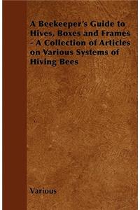 A Beekeeper's Guide to Hives, Boxes and Frames - A Collection of Articles on Various Systems of Hiving Bees