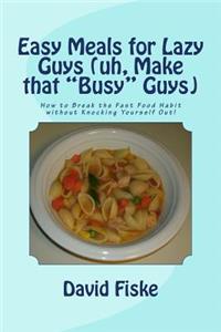 Easy Meals for Lazy Guys (uh, Make that "Busy" Guys): How to Break the Fast Food Habit without Knocking Yourself Out!