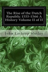 Rise of the Dutch Republic 1555-1566 A History Volume II of II