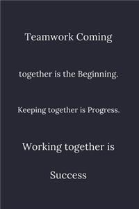 Teamwork Coming together is the Beginning. Keeping together is Progress. Working together is Success